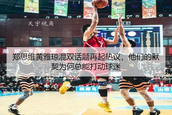 郑思维黄雅琼混双话题再起热议，他们的默契为何总能打动球迷（C7 Entertainment）