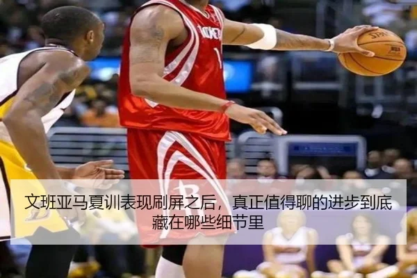 文班亚马夏训表现刷屏之后，真正值得聊的进步到底藏在哪些细节里（C7 Entertainment）